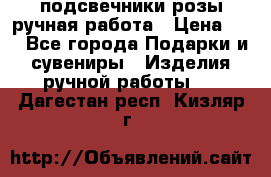 подсвечники розы ручная работа › Цена ­ 1 - Все города Подарки и сувениры » Изделия ручной работы   . Дагестан респ.,Кизляр г.